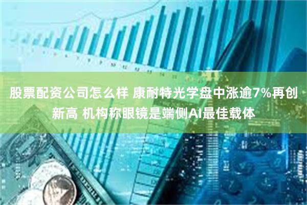 股票配资公司怎么样 康耐特光学盘中涨逾7%再创新高 机构称眼镜是端侧AI最佳载体