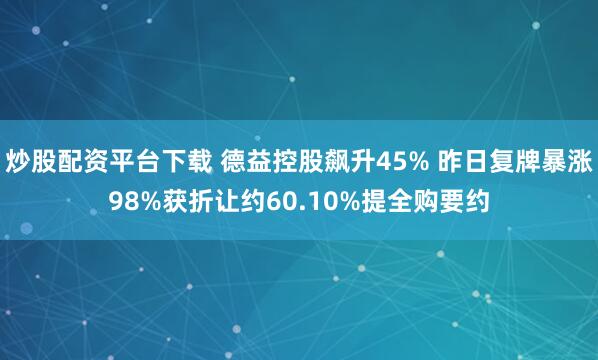 炒股配资平台下载 德益控股飙升45% 昨日复牌暴涨98%获折让约60.10%提全购要约