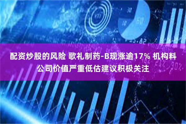 配资炒股的风险 歌礼制药-B现涨逾17% 机构料公司价值严重低估建议积极关注