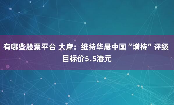 有哪些股票平台 大摩：维持华晨中国“增持”评级 目标价5.5港元