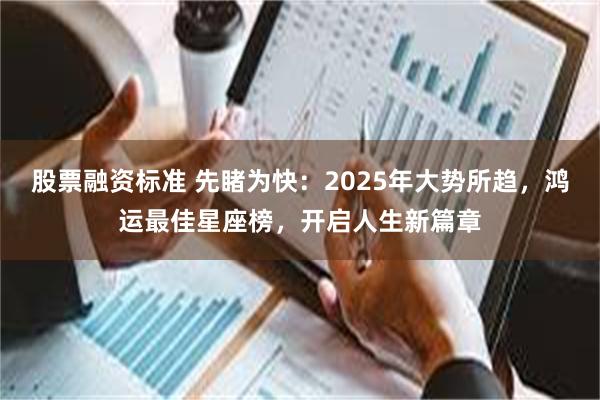 股票融资标准 先睹为快：2025年大势所趋，鸿运最佳星座榜，开启人生新篇章