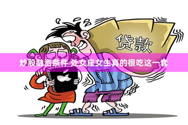 炒股融资条件 处女座女生真的很吃这一套