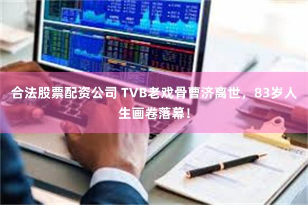 合法股票配资公司 TVB老戏骨曹济离世，83岁人生画卷落幕！