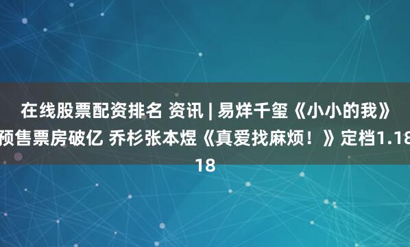 在线股票配资排名 资讯 | 易烊千玺《小小的我》预售票房破亿 乔杉张本煜《真爱找麻烦！》定档1.18