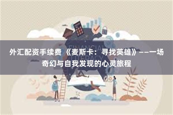 外汇配资手续费 《麦斯卡：寻找英雄》——一场奇幻与自我发现的心灵旅程