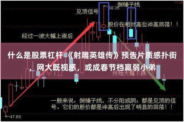 什么是股票杠杆 《射雕英雄传》预告片质感扑街，网大既视感，或成春节档羸弱小弟