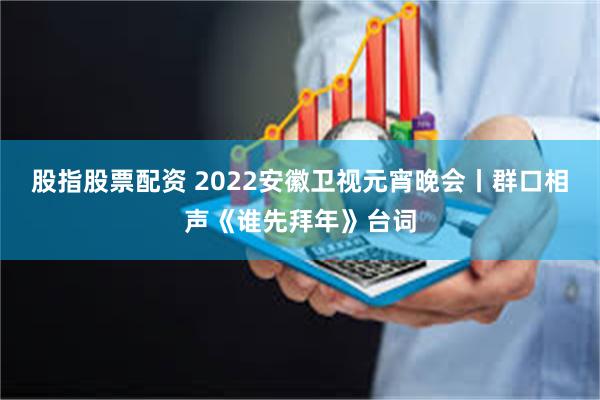 股指股票配资 2022安徽卫视元宵晚会丨群口相声《谁先拜年》台词