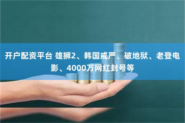 开户配资平台 雄狮2、韩国戒严、破地狱、老登电影、4000万网红封号等