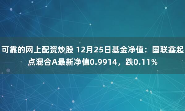 可靠的网上配资炒股 12月25日基金净值：国联鑫起点混合A最新净值0.9914，跌0.11%