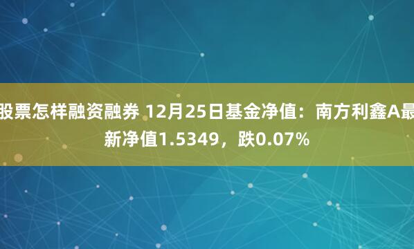 股票怎样融资融券 12月25日基金净值：南方利鑫A最新净值1.5349，跌0.07%