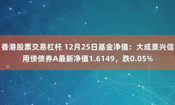 香港股票交易杠杆 12月25日基金净值：大成景兴信用债债券A最新净值1.6149，跌0.05%