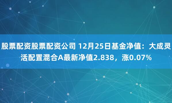 股票配资股票配资公司 12月25日基金净值：大成灵活配置混合A最新净值2.838，涨0.07%