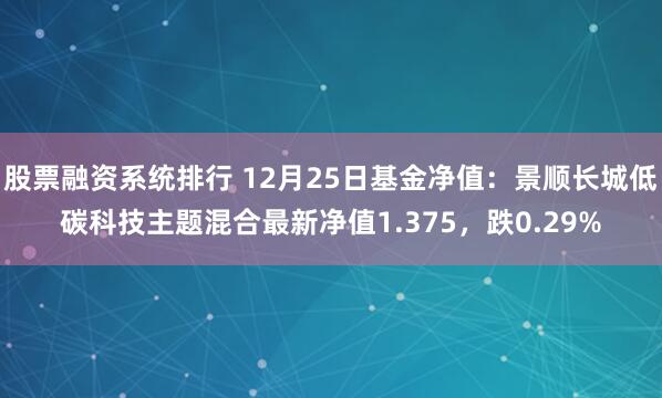 股票融资系统排行 12月25日基金净值：景顺长城低碳科技主题混合最新净值1.375，跌0.29%