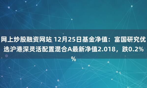 网上炒股融资网站 12月25日基金净值：富国研究优选沪港深灵活配置混合A最新净值2.018，跌0.2%