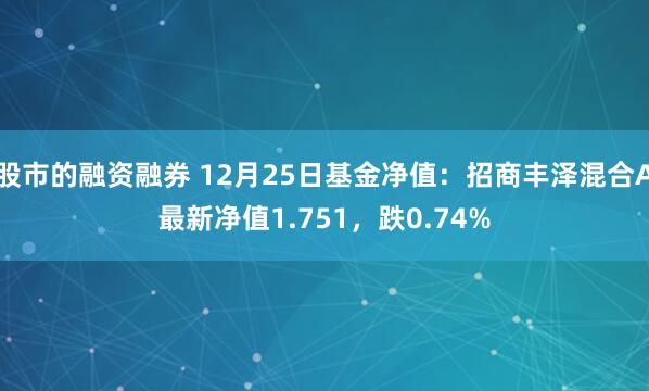 股市的融资融券 12月25日基金净值：招商丰泽混合A最新净值1.751，跌0.74%