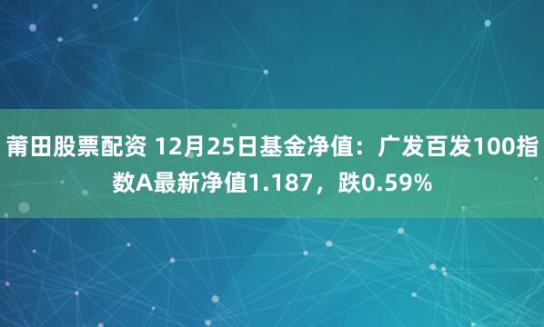 莆田股票配资 12月25日基金净值：广发百发100指数A最新净值1.187，跌0.59%