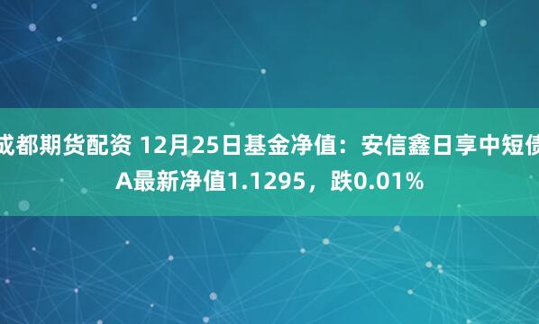 成都期货配资 12月25日基金净值：安信鑫日享中短债A最新净值1.1295，跌0.01%