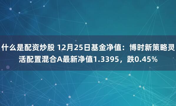 什么是配资炒股 12月25日基金净值：博时新策略灵活配置混合A最新净值1.3395，跌0.45%