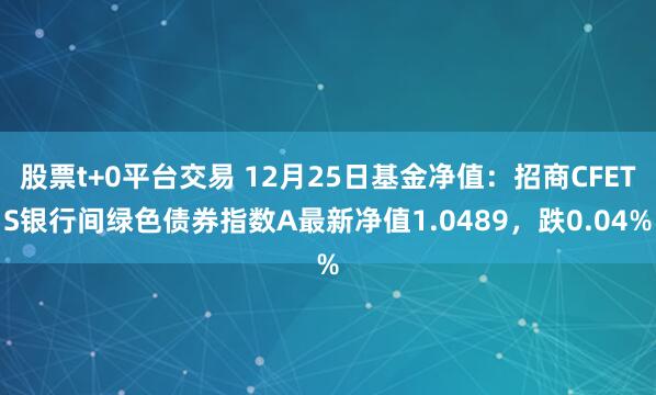 股票t+0平台交易 12月25日基金净值：招商CFETS银行间绿色债券指数A最新净值1.0489，跌0.04%