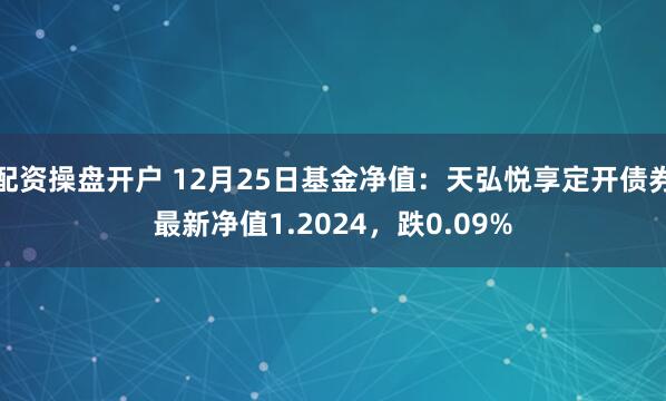 配资操盘开户 12月25日基金净值：天弘悦享定开债券最新净值1.2024，跌0.09%