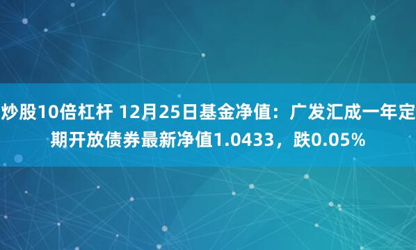 炒股10倍杠杆 12月25日基金净值：广发汇成一年定期开放债券最新净值1.0433，跌0.05%