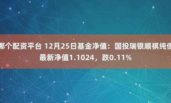 哪个配资平台 12月25日基金净值：国投瑞银顺祺纯债最新净值1.1024，跌0.11%