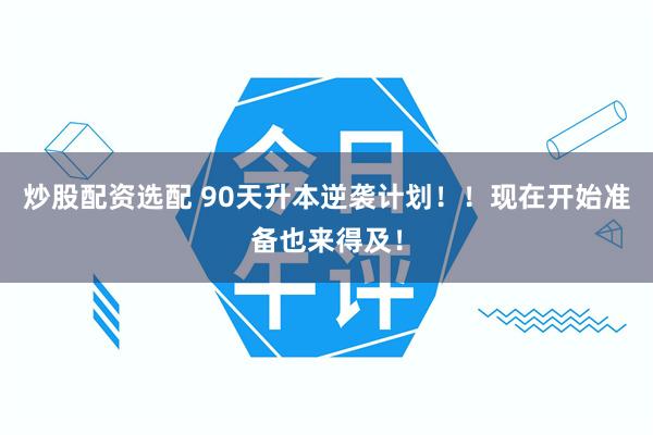 炒股配资选配 90天升本逆袭计划！！现在开始准备也来得及！