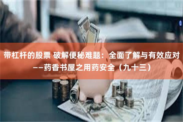 带杠杆的股票 破解便秘难题：全面了解与有效应对——药香书屋之用药安全（九十三）