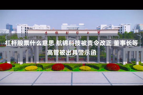 杠杆股票什么意思 航锦科技被责令改正 董事长等高管被出具警示函