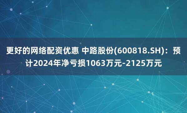 更好的网络配资优惠 中路股份(600818.SH)：预计2024年净亏损1063万元-2125万元