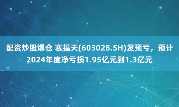 配资炒股爆仓 赛福天(603028.SH)发预亏，预计2024年度净亏损1.95亿元到1.3亿元