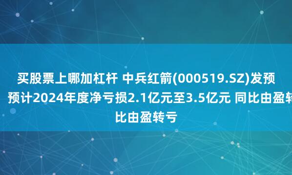 买股票上哪加杠杆 中兵红箭(000519.SZ)发预亏，预计2024年度净亏损2.1亿元至3.5亿元 同比由盈转亏