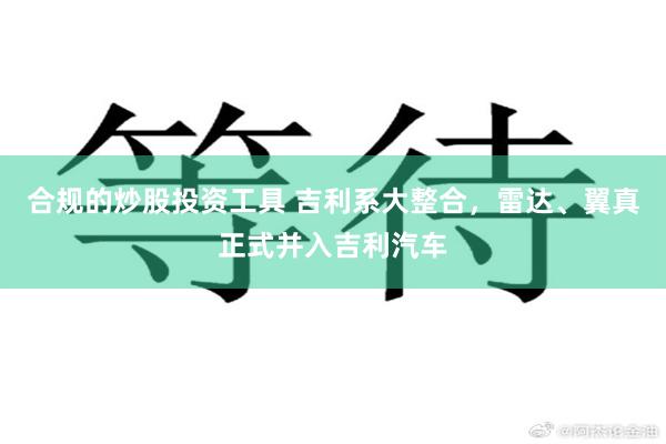 合规的炒股投资工具 吉利系大整合，雷达、翼真正式并入吉利汽车