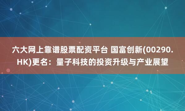 六大网上靠谱股票配资平台 国富创新(00290.HK)更名：量子科技的投资升级与产业展望