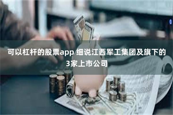 可以杠杆的股票app 细说江西军工集团及旗下的3家上市公司