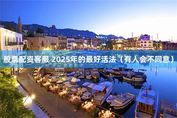 股票配资客服 2025年的最好活法（有人会不同意）