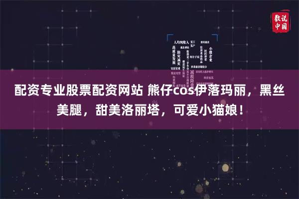 配资专业股票配资网站 熊仔cos伊落玛丽，黑丝美腿，甜美洛丽塔，可爱小猫娘！