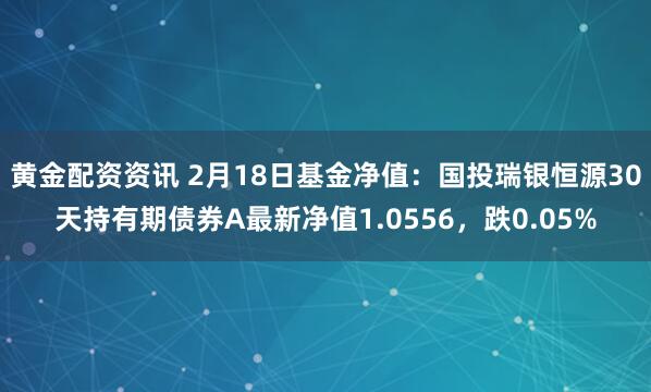 黄金配资资讯 2月18日基金净值：国投瑞银恒源30天持有期债券A最新净值1.0556，跌0.05%