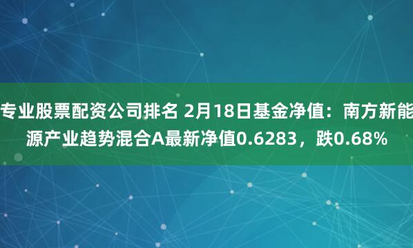 专业股票配资公司排名 2月18日基金净值：南方新能源产业趋势混合A最新净值0.6283，跌0.68%