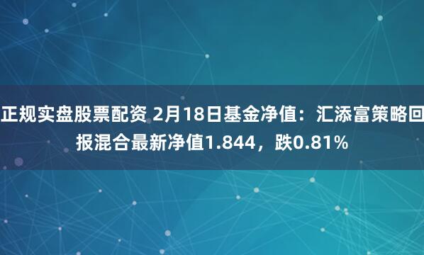 正规实盘股票配资 2月18日基金净值：汇添富策略回报混合最新净值1.844，跌0.81%