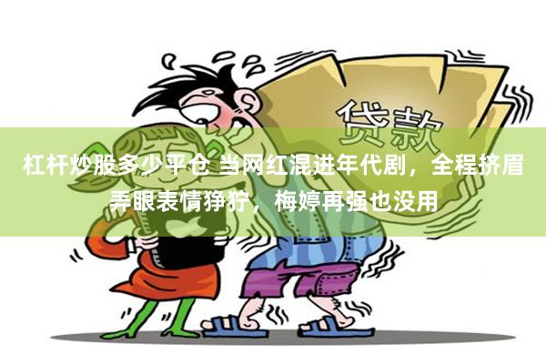 杠杆炒股多少平仓 当网红混进年代剧，全程挤眉弄眼表情狰狞，梅婷再强也没用