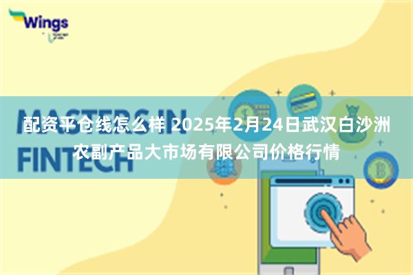 配资平仓线怎么样 2025年2月24日武汉白沙洲农副产品大市场有限公司价格行情