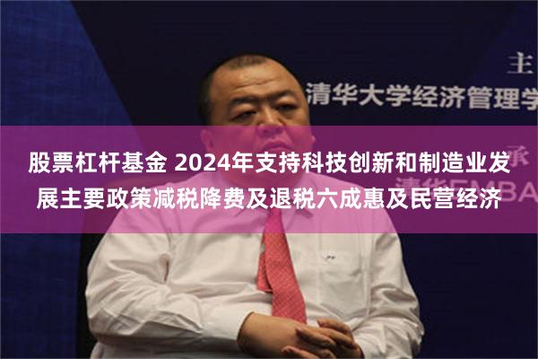 股票杠杆基金 2024年支持科技创新和制造业发展主要政策减税降费及退税六成惠及民营经济