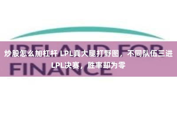 炒股怎么加杠杆 LPL真大腿打野图，不同队伍三进LPL决赛，胜率却为零