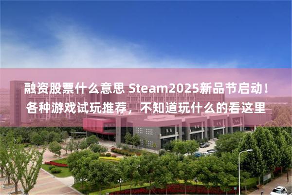 融资股票什么意思 Steam2025新品节启动！各种游戏试玩推荐，不知道玩什么的看这里