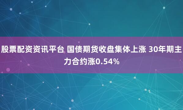 股票配资资讯平台 国债期货收盘集体上涨 30年期主力合约涨0.54%