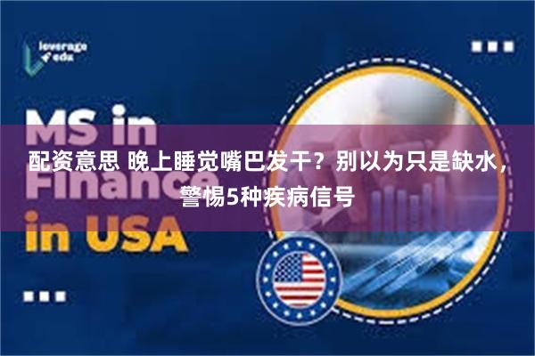 配资意思 晚上睡觉嘴巴发干？别以为只是缺水，警惕5种疾病信号