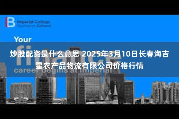 炒股配资是什么意思 2025年3月10日长春海吉星农产品物流有限公司价格行情