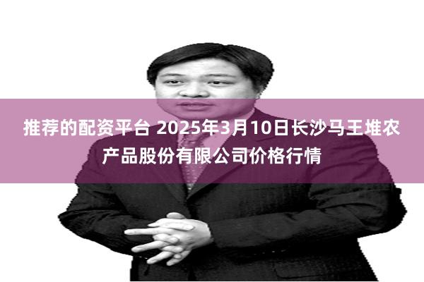 推荐的配资平台 2025年3月10日长沙马王堆农产品股份有限公司价格行情