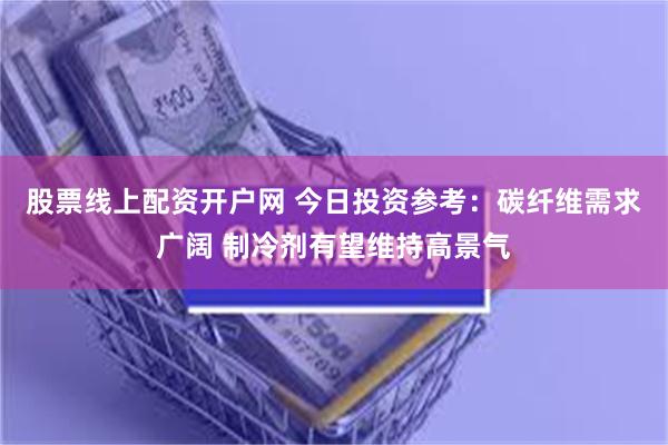 股票线上配资开户网 今日投资参考：碳纤维需求广阔 制冷剂有望维持高景气